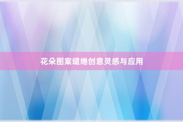 花朵图案缱绻创意灵感与应用