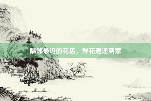 隔邻最近的花店，鲜花速递到家