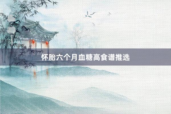 怀胎六个月血糖高食谱推选